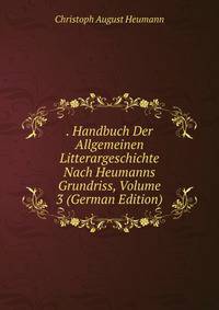 . Handbuch Der Allgemeinen Litterargeschichte Nach Heumanns Grundriss, Volume 3 (German Edition)