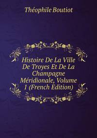Histoire De La Ville De Troyes Et De La Champagne Meridionale, Volume 1 (French Edition)