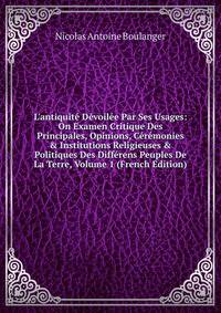 L'antiquit? D?voil?e Par Ses Usages: On Examen Critique Des Principales, Opinions, C?r?monies &amp; Institutions Religieuses &amp; Politiques Des Diff?rens Peuples De La Terre, Volume 1 (French Edition)