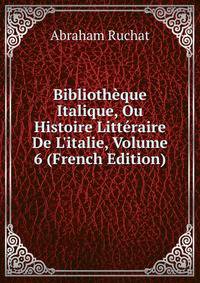 Biblioth?que Italique, Ou Histoire Litt?raire De L'italie, Volume 6 (French Edition)