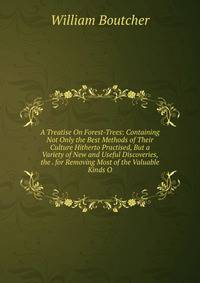 A Treatise On Forest-Trees: Containing Not Only the Best Methods of Their Culture Hitherto Practised, But a Variety of New and Useful Discoveries, the . for Removing Most of the Valuable Kinds O