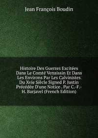 Histoire Des Guerres Excit?es Dans Le Comt? Venaissin Et Dans Les Environs Par Les Calvinistes Du Xvie Si?cle Signed P. Justin Pr?c?d?e D'une Notice . Par C.-F.-H. Barjavel (French Edition)