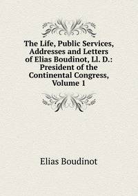 The Life, Public Services, Addresses and Letters of Elias Boudinot, Ll. D.: President of the Continental Congress, Volume 1