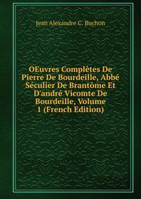 OEuvres Compl?tes De Pierre De Bourdeille, Abb? S?culier De Brant?me Et D'andr? Vicomte De Bourdeille, Volume 1 (French Edition)