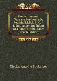 Gouvernement: Ouvrage Posthume De Feu Mr. B.I.D.P. Et C. I. E. Boulanger, Ingenieur Des Ponts Et Chaussees (French Edition)