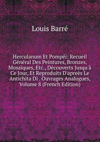Herculanum Et Pomp?i: Recueil G?n?ral Des Peintures, Bronzes, Mosa?ques, Etc., D?couverts Jusqu'? Ce Jour, Et Reproduits D'apre?s Le Antichita Di . Ouvrages Analogues, Volume 8 (French Edition)