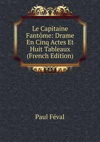 Le Capitaine Fantome: Drame En Cinq Actes Et Huit Tableaux (French Edition)