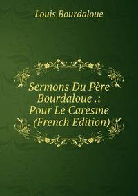 Sermons Du Pere Bourdaloue .: Pour Le Caresme . (French Edition)