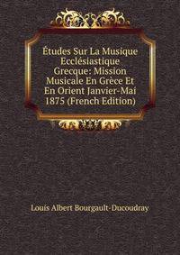 Etudes Sur La Musique Ecclesiastique Grecque: Mission Musicale En Grece Et En Orient Janvier-Mai 1875 (French Edition)