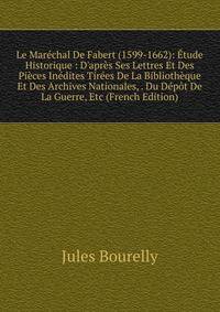 Le Mar?chal De Fabert (1599-1662): ?tude Historique : D'apr?s Ses Lettres Et Des Pi?ces In?dites Tir?es De La Biblioth?que Et Des Archives Nationales, . Du D?p?t De La Guerre, Etc (French Edition)