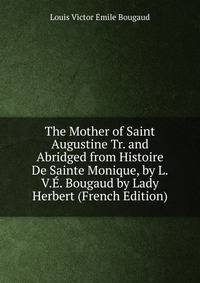 The Mother of Saint Augustine Tr. and Abridged from Histoire De Sainte Monique, by L.V.E. Bougaud by Lady Herbert (French Edition)