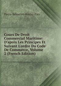 Cours De Droit Commercial Maritime: D'apr?s Les Principes Et Suivant L'ordre Du Code De Commerce, Volume 2 (French Edition)