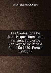 Les Confessions De Jean-Jacques Bouchard, Parisien: Suivies De Son Voyage De Paris A Rome En 1630 (French Edition)