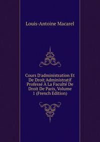 Cours D'administration Et De Droit Administratif Profess? ? La Facult? De Droit De Paris, Volume 1 (French Edition)