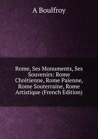 Rome, Ses Monuments, Ses Souvenirs: Rome Chretienne, Rome Paienne, Rome Souterraine, Rome Artistique (French Edition)