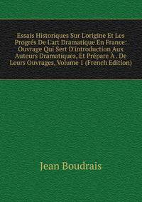 Essais Historiques Sur L'origine Et Les Progr?s De L'art Dramatique En France: Ouvrage Qui Sert D'introduction Aux Auteurs Dramatiques, Et Pr?pare ? . De Leurs Ouvrages, Volume 1 (French Edition)