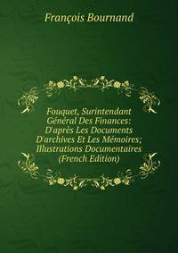 Fouquet, Surintendant G?n?ral Des Finances: D'apr?s Les Documents D'archives Et Les M?moires; Illustrations Documentaires (French Edition)