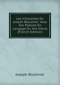 Les Villanelles De Joseph Boulmier: Avec Ses Poesies En Langage Du Xve Siecle (French Edition)