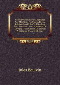 Cours De M?canique Appliqu?e Aux Machines Profess? ? L'?cole Sp?ciale Du G?nie Civil De Gand Par J. Boulvin .: Fasc. Appareils De Levage; Transmission Du Travail ? Distance (French Edition)