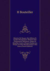 Histoire De Rouen, Des Milices Et Gardes Bourgeoises: Relation Des ?v?nements Militaires, Si?ges Et Batailles Livr?s ? Rouen Depuis Les Temps Les Plus Recul?s Jusqu'? Nos Jours (French Edition)
