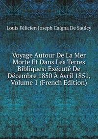 Voyage Autour De La Mer Morte Et Dans Les Terres Bibliques: Execute De Decembre 1850 A Avril 1851, Volume 1 (French Edition)