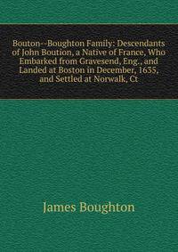 Bouton--Boughton Family: Descendants of John Boution, a Native of France, Who Embarked from Gravesend, Eng., and Landed at Boston in December, 1635, and Settled at Norwalk, Ct