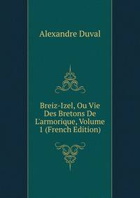 Breiz-Izel, Ou Vie Des Bretons De L'armorique, Volume 1 (French Edition)