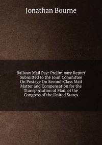 Railway Mail Pay: Preliminary Report Submitted to the Joint Committee On Postage On Second-Class Mail Matter and Compensation for the Transportation of Mail, of the Congress of the United States