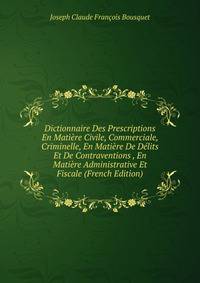 Dictionnaire Des Prescriptions En Matiere Civile, Commerciale, Criminelle, En Matiere De Delits Et De Contraventions , En Matiere Administrative Et Fiscale (French Edition)