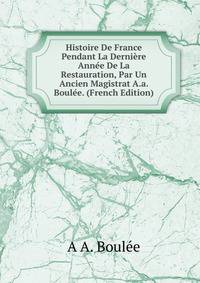 Histoire De France Pendant La Derniere Annee De La Restauration, Par Un Ancien Magistrat A.a. Boulee. (French Edition)