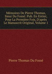 M?moires De Pierre Thomas, Sieur Du Foss?: Pub. En Entier, Pour La Premi?re Fois, D'apr?s Le Manuscrit Original, Volume 1