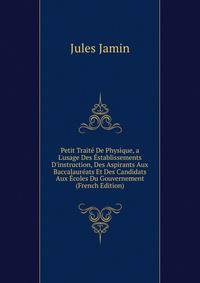 Petit Trait? De Physique, a L'usage Des ?stablissements D'instruction, Des Aspirants Aux Baccalaur?ats Et Des Candidats Aux ?coles Du Gouvernement (French Edition)