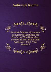 Provincial Papers: Documents and Records Relating to the Province of New-Hampshire, from the Earliest Period of Its Settlement: 1623-1776, Volume 7