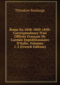 Rome En 1848-1849-1850: Correspondance D'un Officier Fran?ais De L'arm?e Exp?ditionnaire D'italie, Volumes 1-2 (French Edition)