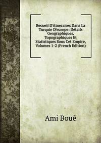 Recueil D'itineraires Dans La Turquie D'europe: D?tails Geographiques, Topographiques Et Statistiques Sous Cet Empire, Volumes 1-2 (French Edition)