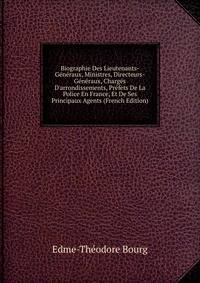 Biographie Des Lieutenants-G?n?raux, Ministres, Directeurs-G?n?raux, Charg?s D'arrondissements, Pr?fets De La Police En France, Et De Ses Principaux Agents (French Edition)