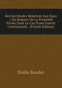 Des Servitudes Relatives Aux Eaux .: Du Respect De La Propri?t? Priv?e Dans Le Cas D'une Guerre Continentale . (French Edition)