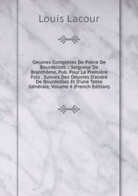 Oeuvres Compl?tes De Pierre De Bourdeilles .: Seigneur De Branth?me, Pub. Pour La Premi?re Fois . Suivies Des Oeuvres D'andr? De Bourdeilles Et D'une Table G?n?rale, Volume 4 (French Edition)