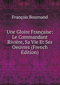 Une Gloire Francaise: Le Commandant Riviere, Sa Vie Et Ses Oeuvres (French Edition)