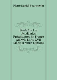 Etude Sur Les Academies Protestantes En France Au Xvie Et Au XVII Siecle (French Edition)
