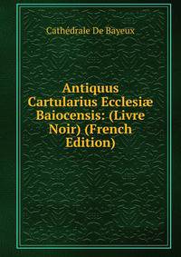 Antiquus Cartularius Ecclesi? Baiocensis: (Livre Noir) (French Edition)
