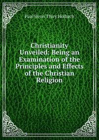 Christianity Unveiled: Being an Examination of the Principles and Effects of the Christian Religion