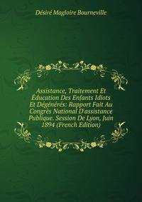 Assistance, Traitement Et ?ducation Des Enfants Idiots Et D?g?n?r?s: Rapport Fait Au Congr?s National D'assistance Publique. Session De Lyon, Juin 1894 (French Edition)