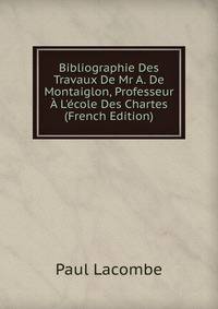 Bibliographie Des Travaux De Mr A. De Montaiglon, Professeur ? L'?cole Des Chartes (French Edition)