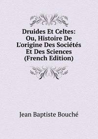 Druides Et Celtes: Ou, Histoire De L'origine Des Soci?t?s Et Des Sciences (French Edition)