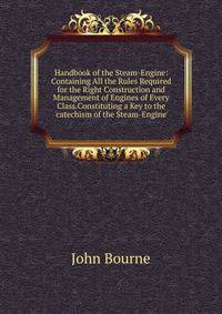 Handbook of the Steam-Engine: Containing All the Rules Required for the Right Construction and Management of Engines of Every Class.Constituting a Key to the 'catechism of the Steam-Engine'