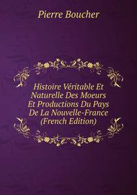 Histoire Veritable Et Naturelle Des Moeurs Et Productions Du Pays De La Nouvelle-France (French Edition)