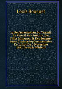 La R?glementation Du Travail: Le Travail Des Enfants, Des Filles Mineures Et Des Femmes Dans L'industrie; Commentaire De La Loi Du 2 Novembre 1892 (French Edition)