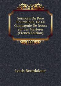 Sermons Du Pere Bourdaloue, De La Compagnie De Jesus: Sur Les Mysteres (French Edition)