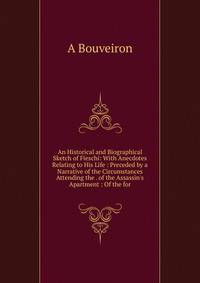 An Historical and Biographical Sketch of Fieschi: With Anecdotes Relating to His Life : Preceded by a Narrative of the Circumstances Attending the . of the Assassin's Apartment : Of the for